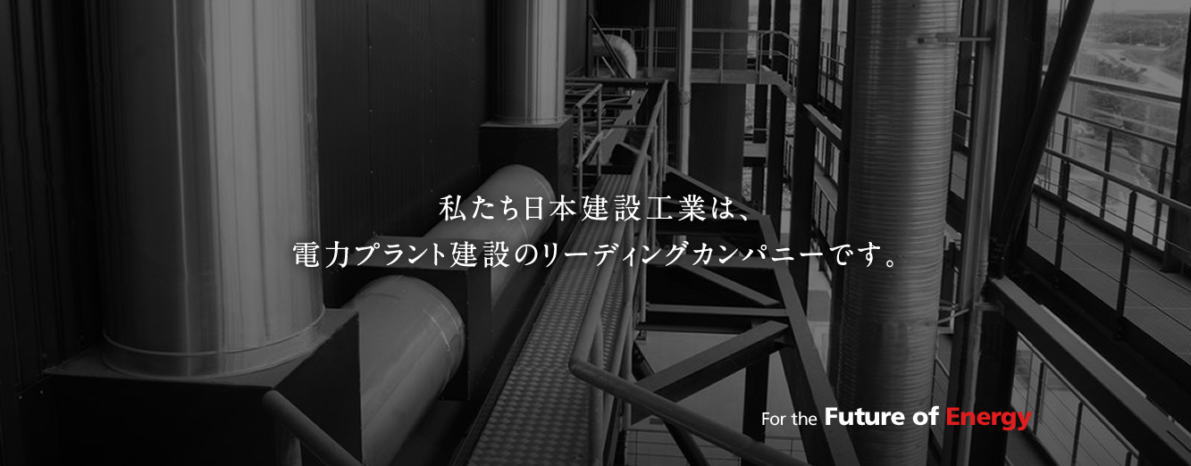 私たち日本建設工業は、電力プラント建設のリーディングカンパニーです。