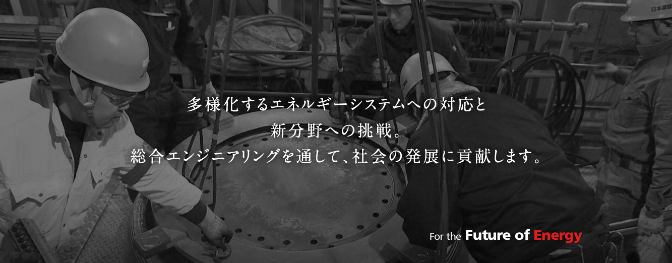 多様化するエネルギーシステムへの対応と新分野への挑戦。総合エンジニアリングを通して、社会の発展に貢献します。